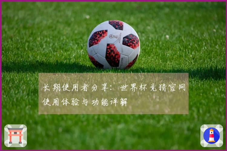 长期使用者分享：世界杯竞猜官网使用体验与功能详解