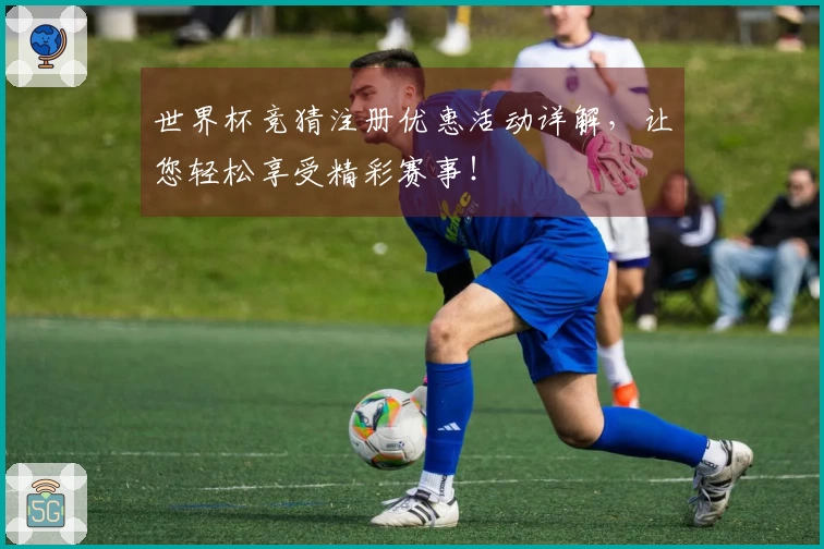 世界杯竞猜注册优惠活动详解，让您轻松享受精彩赛事！