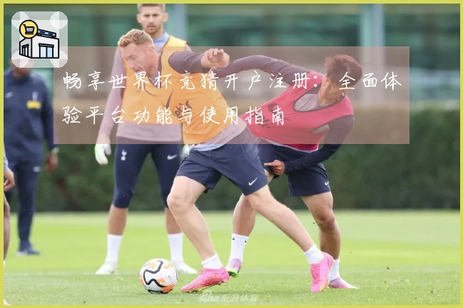畅享世界杯竞猜开户注册：全面体验平台功能与使用指南