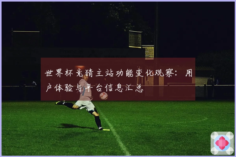 世界杯竞猜主站功能变化观察：用户体验与平台信息汇总