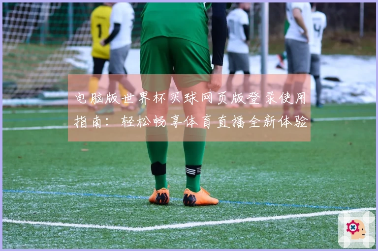 电脑版世界杯买球网页版登录使用指南：轻松畅享体育直播全新体验