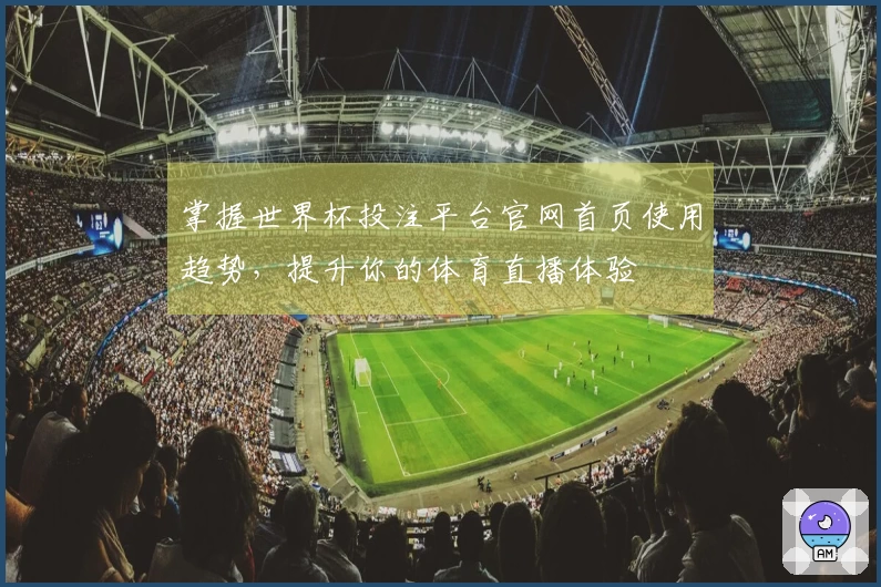 掌握世界杯投注平台官网首页使用趋势，提升你的体育直播体验
