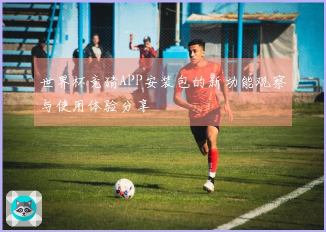世界杯竞猜APP安装包的新功能观察与使用体验分享