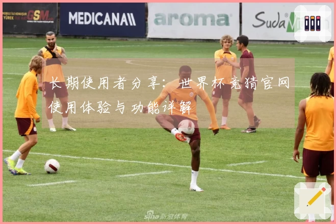 长期使用者分享：世界杯竞猜官网使用体验与功能详解